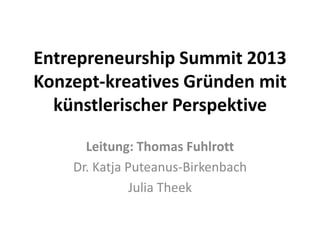 Entrepreneurship Summit 2013
Konzept-kreatives Gründen mit
künstlerischer Perspektive
Leitung: Thomas Fuhlrott
Dr. Katja Puteanus-Birkenbach
Julia Theek

 