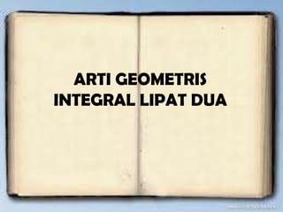 ARTI GEOMETRIS
INTEGRAL LIPAT DUA
 