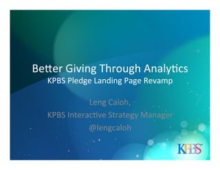 Be#er	
  Giving	
  Through	
  Analy3cs	
  
KPBS	
  Pledge	
  Landing	
  Page	
  Revamp	
  

Leng	
  Caloh,	
  	
  
KPBS	
  Interac3ve	
  Strategy	
  Manager	
  
@lengcaloh	
  

 