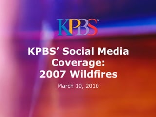 KPBS’ Social Media
    Coverage:
  2007 Wildfires
     March 10, 2010
 