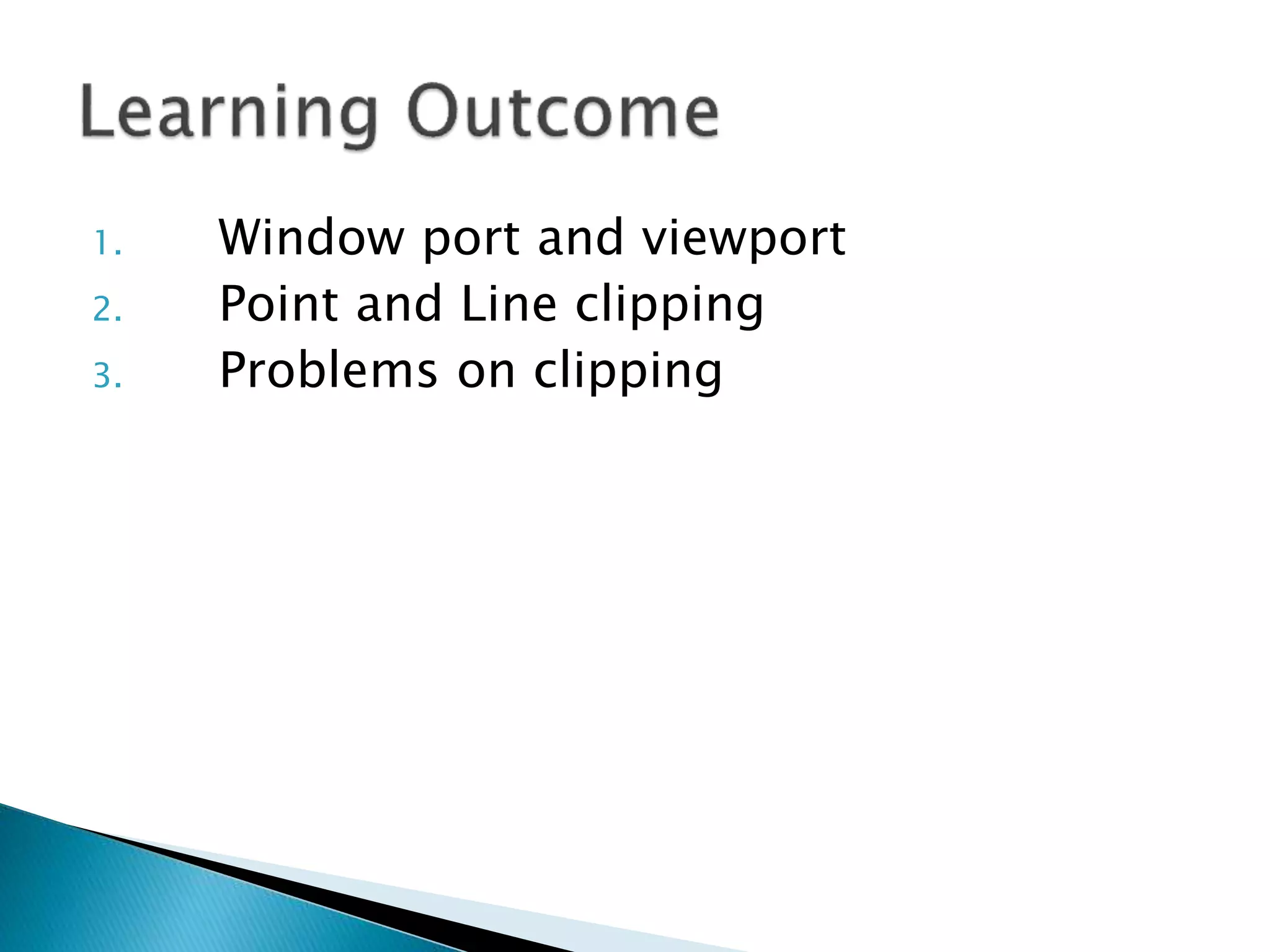 1. Window port and viewport
2. Point and Line clipping
3. Problems on clipping