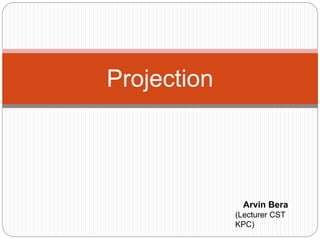 Projection
Arvin Bera
(Lecturer CST
KPC)
 