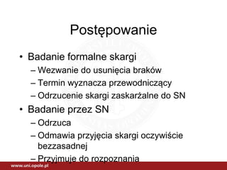 Postępowanie
• Badanie formalne skargi
– Wezwanie do usunięcia braków
– Termin wyznacza przewodniczący
– Odrzucenie skargi zaskarżalne do SN
• Badanie przez SN
– Odrzuca
– Odmawia przyjęcia skargi oczywiście
bezzasadnej
– Przyjmuje do rozpoznania
 
