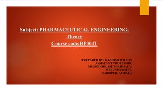 Subject: PHARMACEUTICAL ENGINEERING-
Theory
Course code:BP304T
PREPARED BY: KASHISH WILSON
ASSISTANT PROFESSOR,
MM SCHOOL OF PHARMACY,
MM UNIVERSITY,
SADOPUR, AMBALA
 