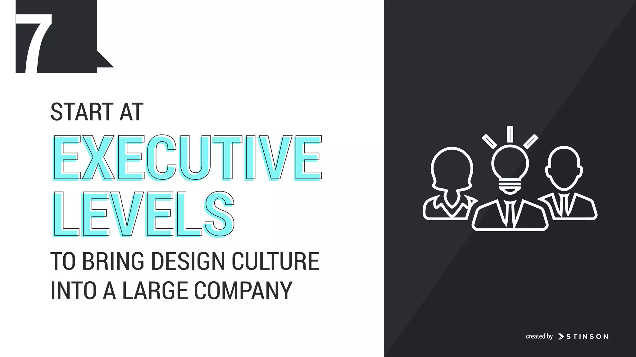 START AT
EXECUTIVE
LEVELS
EXECUTIVE
LEVELS
TO BRING DESIGN CULTURE  
INTO A LARGE COMPANY
7
created by
 