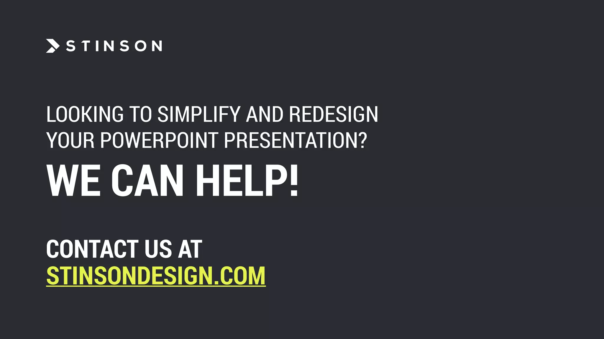 LOOKING TO SIMPLIFY AND REDESIGN
YOUR POWERPOINT PRESENTATION?
WE CAN HELP!
CONTACT US AT
STINSONDESIGN.COM
 