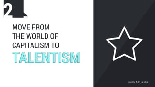 MOVE FROM  
THE WORLD OF
CAPITALISM TO
TALENTISMTALENTISM
2
created by
 
