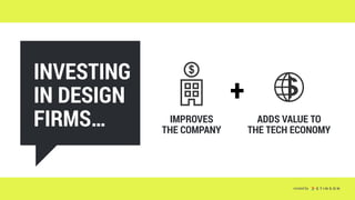 INVESTING
IN DESIGN
FIRMS…
+
IMPROVES 
THE COMPANY
ADDS VALUE TO 
THE TECH ECONOMY
created by
 