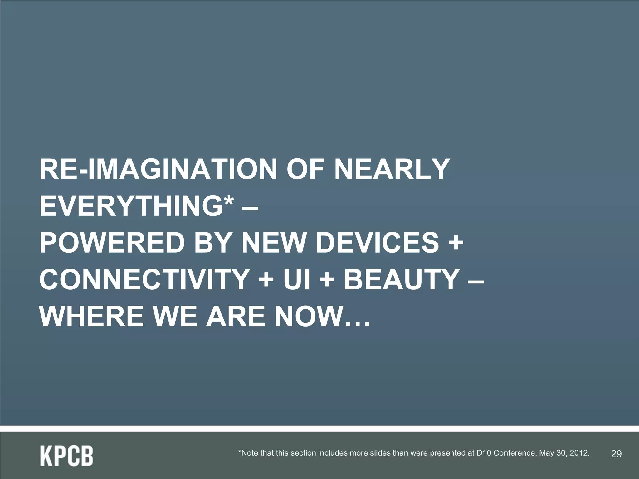 RE-IMAGINATION OF NEARLY
EVERYTHING* –
POWERED BY NEW DEVICES +
CONNECTIVITY + UI + BEAUTY –
WHERE WE ARE NOW…



            *Note that this section includes more slides than were presented at D10 Conference, May 30, 2012.   29
 