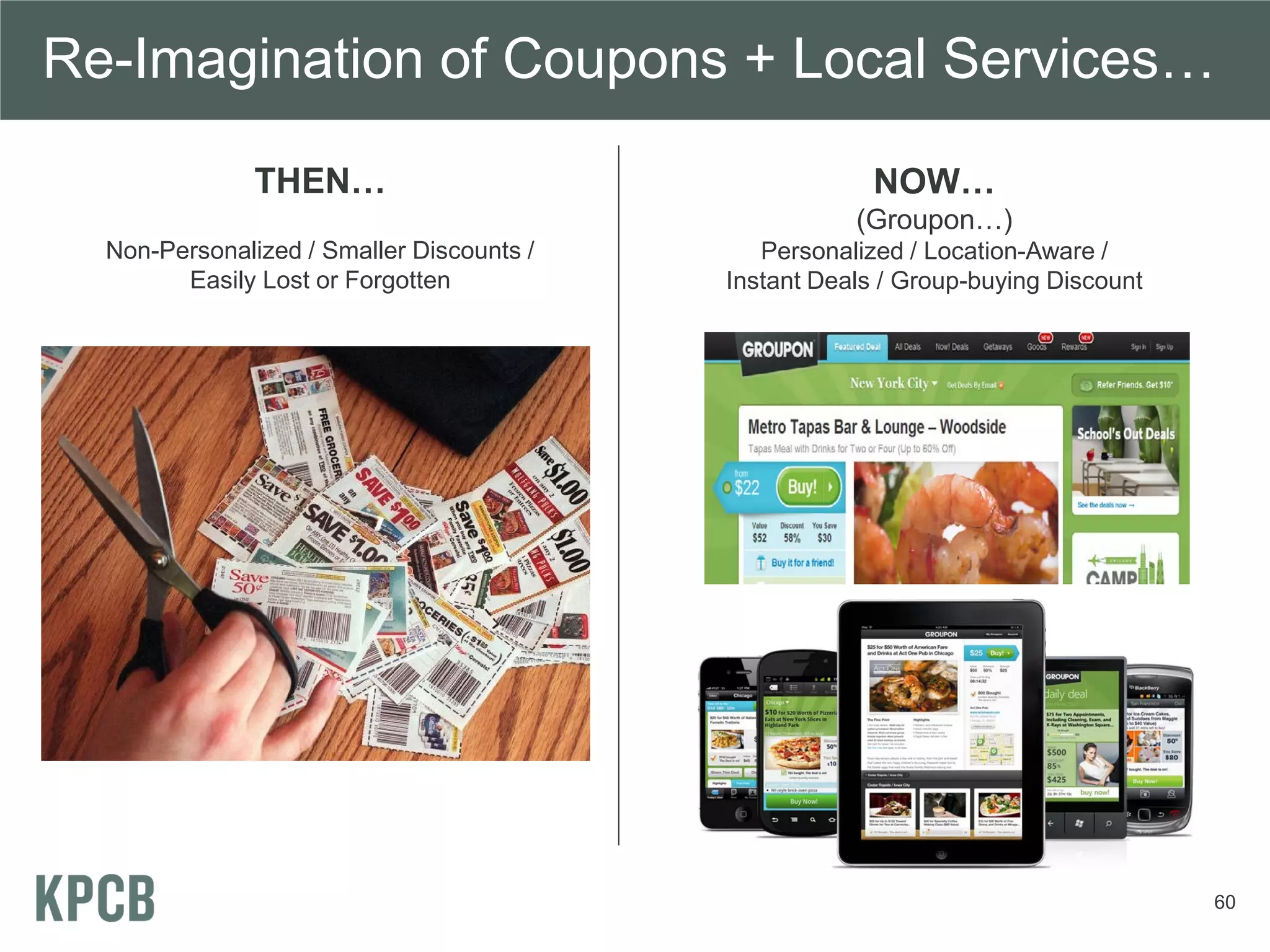 Re-Imagination of Coupons + Local Services…

               THEN…                                    NOW…
                                                      (Groupon…)
  Non-Personalized / Smaller Discounts /      Personalized / Location-Aware /
        Easily Lost or Forgotten           Instant Deals / Group-buying Discount




                                                                                   60
 