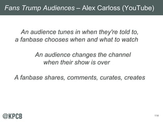 114
An audience tunes in when they're told to,
a fanbase chooses when and what to watch
An audience changes the channel
wh...