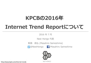 KPCBの2016年
Internet Trend Reportについて
2016 年 7 ⽉
Nest Hongo 代表
鮫島 昌弘 (Masahiro Sameshima)
@NestHongo /Masahiro Sameshima
http://www.kpcb.com/internet-trends
 