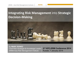 ARiMI	–	Asia	Risk	Management	Institute	
By MARC RONEZ
Chief Risk Strategist & Knowledge Leader
ARIMI-Asia Risk Management Institute
NOTES	
2nd KPC-ERM Conference 2014
Kuwait, 7 January 2014
Integrating	Risk	Management	into	Strategic	
Decision-Making	
 