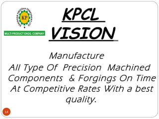 KPCL
VISION
Manufacture
All Type Of Precision Machined
Components & Forgings On Time
At Competitive Rates With a best
quality.
14
 