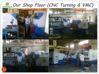 Our Shop Floor (CNC Turning & VMC)
CNC Machines CNC Machines
CNC Machines
VMC
Machine
21
 