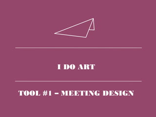 I DO ART
TOOL #1 – MEETING DESIGN
 