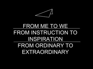 FROM ME TO WE
FROM INSTRUCTION TO
INSPIRATION
FROM ORDINARY TO
EXTRAORDINARY
 