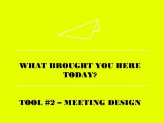 WHAT BROUGHT YOU HERE
TODAY?
TOOL #2 – MEETING DESIGN
 