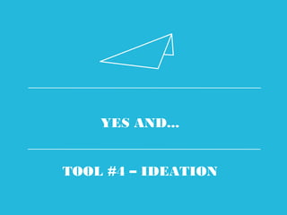 YES AND...
TOOL #4 – IDEATION
 