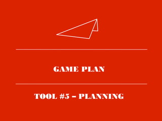 GAME PLAN
TOOL #5 – PLANNING
 