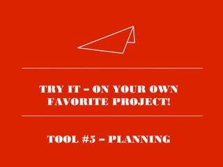 TRY IT – ON YOUR OWN
FAVORITE PROJECT!
TOOL #5 – PLANNING
 
