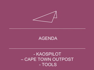 AGENDA
- KAOSPILOT
– CAPE TOWN OUTPOST
- TOOLS
 