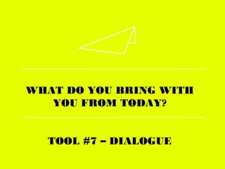 WHAT DO YOU BRING WITH
YOU FROM TODAY?
TOOL #7 – DIALOGUE
 