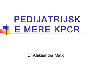 PEDIJATRIJSK
E MERE KPCR
Dr Aleksandra Matić
 