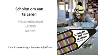 Scholen	
  om	
  van	
   
te	
  Leren
KPC	
  Summerschool	
  
juli	
  2015	
  
Arnhem
Frans	
  Schouwenburg	
  –	
  Kennisnet	
  -­‐	
  @allfrans
 