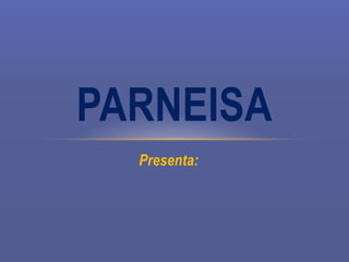 Presenta:
PARNEISA
 