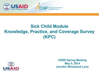 Sick Child Module
Knowledge, Practice, and Coverage Survey
(KPC)
CORE Spring Meeting
May 5, 2014
Jennifer Winestock Luna
 
