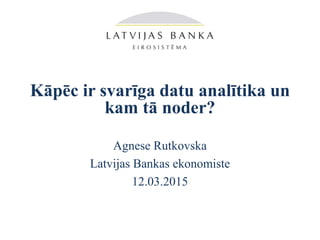 Kāpēc ir svarīga datu analītika un
kam tā noder?
Agnese Rutkovska
Latvijas Bankas ekonomiste
12.03.2015
 