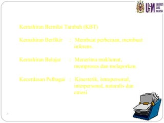 Kemahiran Bernilai Tambah (KBT) Kemahiran Berfikir  :  Membuat perbezaan, membuat    inferens. Kemahiran Belajar  :  Menerima maklumat,    memproses dan melaporkan. Kecerdasan Pelbagai  :  Kinestetik, intrapersonal,    interpersonal, naturalis dan    emosi 