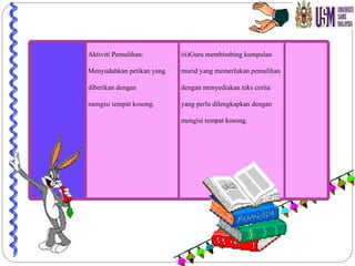 Aktiviti Pemulihan: Menyudahkan petikan yang diberikan dengan mengisi tempat kosong. iii)Guru membimbing kumpulan murid yang memerlukan pemulihan dengan menyediakan teks cerita yang perlu dilengkapkan dengan mengisi tempat kosong. 