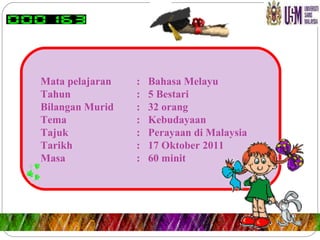 Mata pelajaran  :  Bahasa Melayu Tahun  :  5 Bestari Bilangan Murid :  32 orang Tema  :  Kebudayaan Tajuk  :  Perayaan di Malaysia Tarikh  :  17 Oktober 2011 Masa  :  60 minit 