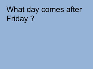 What day comes after
Friday ?
 