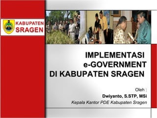 IMPLEMENTASI  e-GOVERNMENT DI KABUPATEN SRAGEN  Oleh : Dwiyanto, S.STP, MSi Kepala Kantor PDE Kabupaten Sragen 