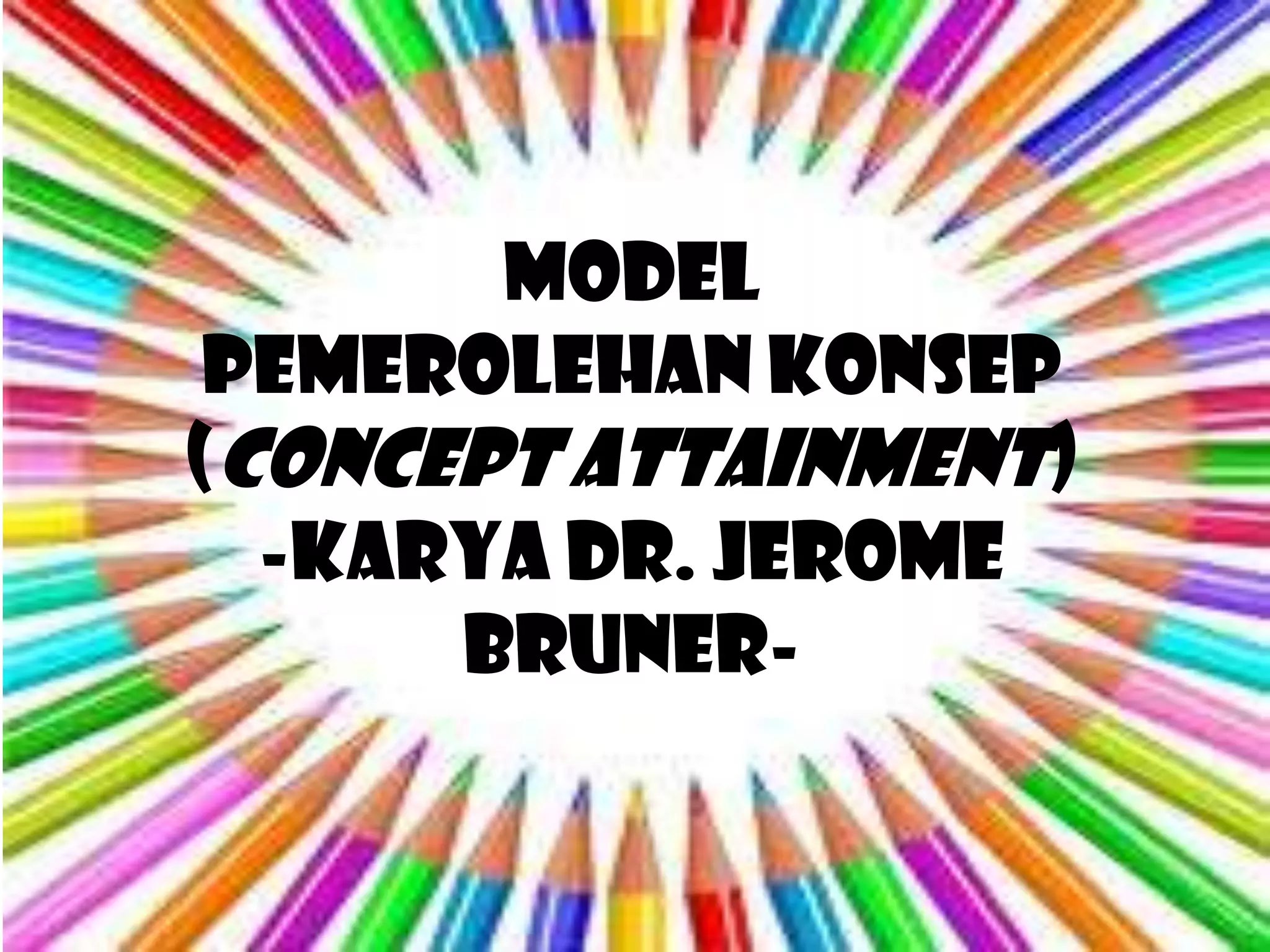 MODEL
 PEMEROLEHAN KONSEP
(CONCEPT ATTAINMENT)
  -Karya Dr. Jerome
      Bruner-
 