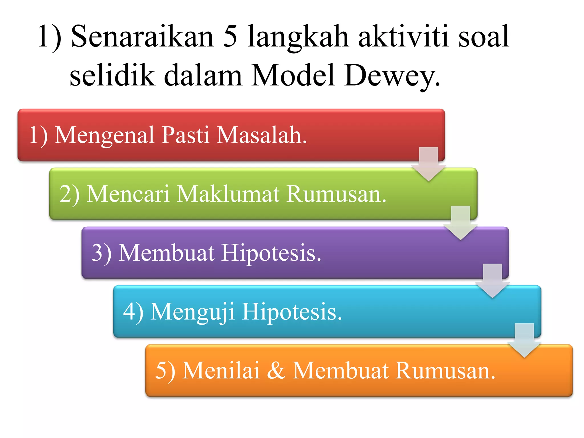 1) Senaraikan 5 langkah aktiviti soal
   selidik dalam Model Dewey.
1) Mengenal Pasti Masalah.

  2) Mencari Maklumat Rumusan.

     3) Membuat Hipotesis.

        4) Menguji Hipotesis.

           5) Menilai & Membuat Rumusan.
 