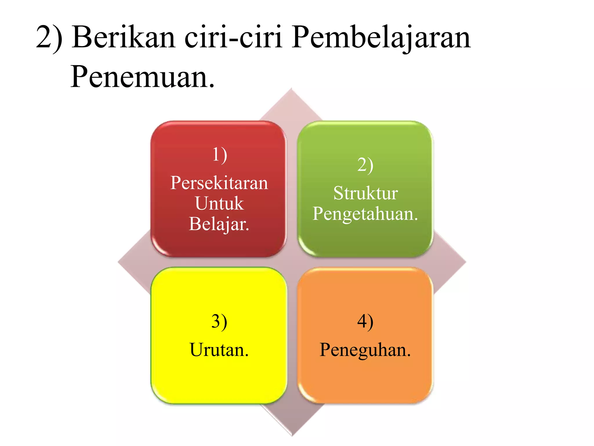 2) Berikan ciri-ciri Pembelajaran
   Penemuan.

               1)
                              2)
          Persekitaran
                           Struktur
             Untuk
                         Pengetahuan.
            Belajar.



              3)             4)
            Urutan.      Peneguhan.
 