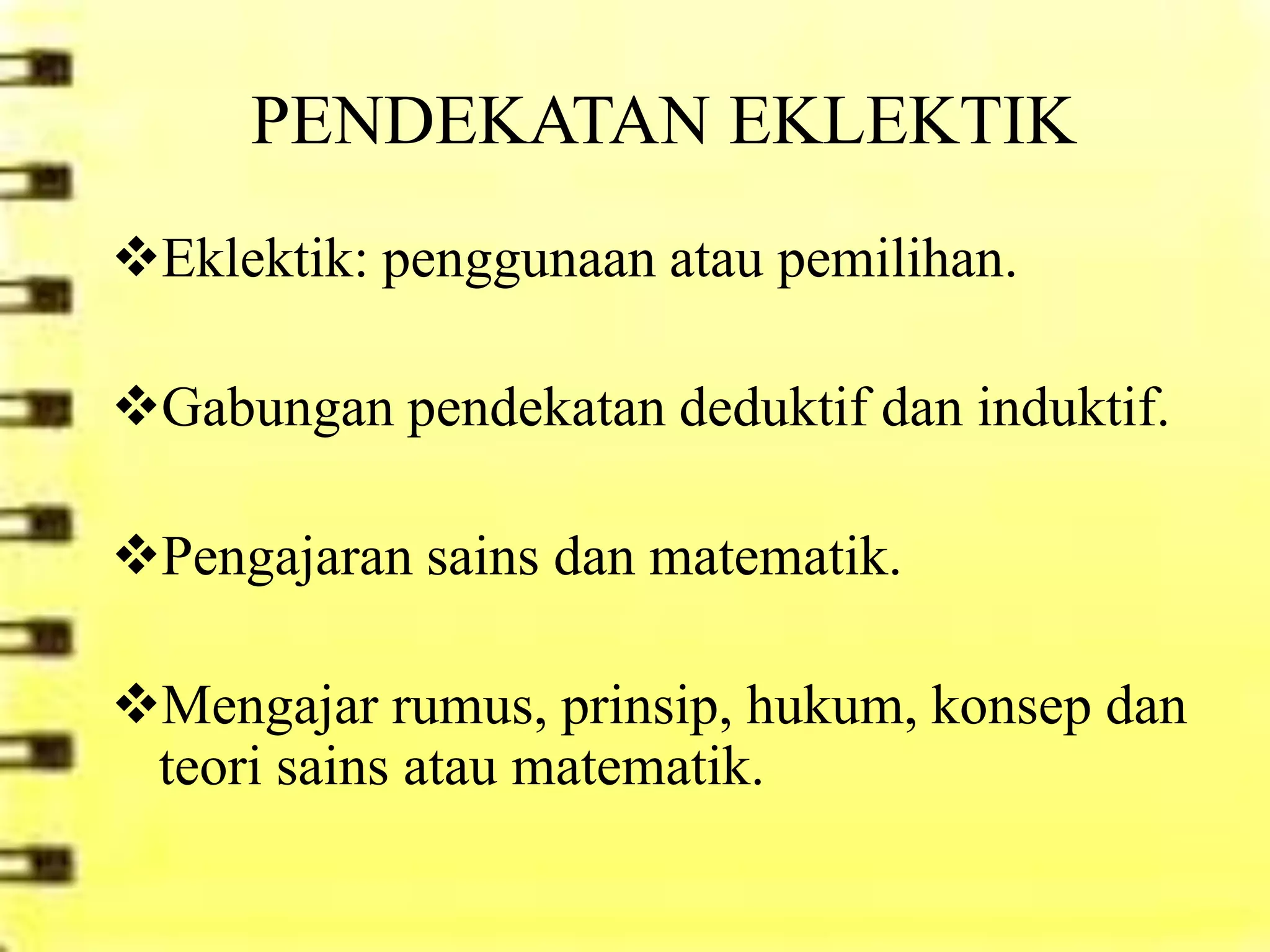 PENDEKATAN EKLEKTIK
Eklektik: penggunaan atau pemilihan.

Gabungan pendekatan deduktif dan induktif.

Pengajaran sains dan matematik.

Mengajar rumus, prinsip, hukum, konsep dan
 teori sains atau matematik.
 