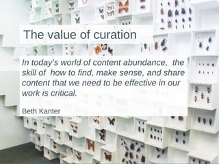 The value of curation
In today’s world of content abundance, the
skill of how to find, make sense, and share
content that we need to be effective in our
work is critical.
Beth Kanter
 