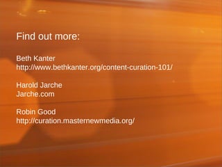 Find out more:
Beth Kanter
http://www.bethkanter.org/content-curation-101/
Harold Jarche
Jarche.com
Robin Good
http://curation.masternewmedia.org/
 