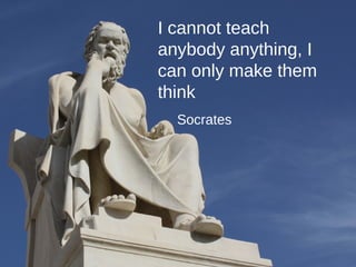 I cannot teach
anybody anything, I
can only make them
think
Socrates
 