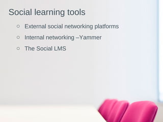 o External social networking platforms
o Internal networking –Yammer
o The Social LMS
Social learning tools
 