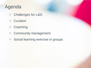 o Challenges for L&D
o Curation
o Coaching
o Community management
o Social learning exercise in groups
Agenda
 