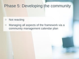 Phase 5: Developing the community
o Not reacting
o Managing all aspects of the framework via a
community management calendar plan
 