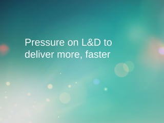Pressure on L&D to
deliver more, faster
 