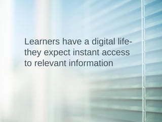 Learners have a digital life-
they expect instant access
to relevant information
 