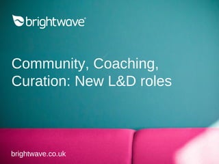 Community, Coaching,
Curation: New L&D roles
brightwave.co.ukbrightwave.co.uk
 